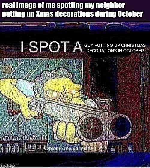 rio ji9sbrg fhu | real image of me spotting my neighbor putting up Xmas decorations during October; GUY PUTTING UP CHRISTMAS DECORATIONS IN OCTOBER | image tagged in i spot a x,memes,christmas decorations,october,unfunny,you have been eternally cursed for reading the tags | made w/ Imgflip meme maker