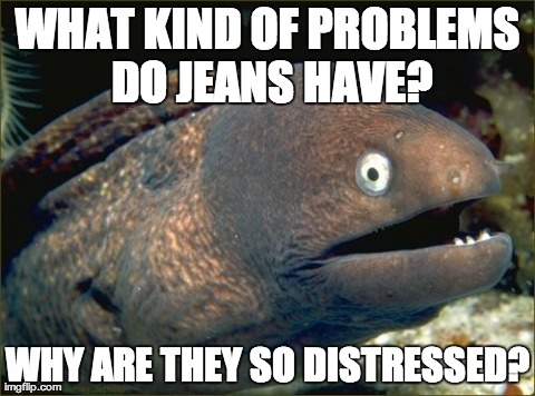 Bad Joke Eel Meme | WHAT KIND OF PROBLEMS DO JEANS HAVE? WHY ARE THEY SO DISTRESSED? | image tagged in memes,bad joke eel,AdviceAnimals | made w/ Imgflip meme maker