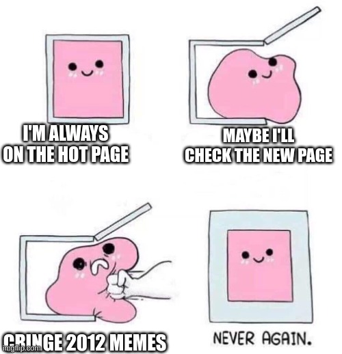 . | I'M ALWAYS ON THE HOT PAGE; MAYBE I'LL CHECK THE NEW PAGE; CRINGE 2012 MEMES | image tagged in never again | made w/ Imgflip meme maker
