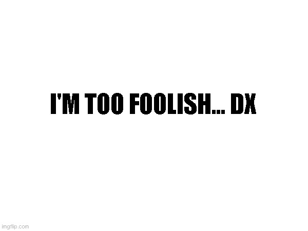 I'M TOO FOOLISH... DX | made w/ Imgflip meme maker