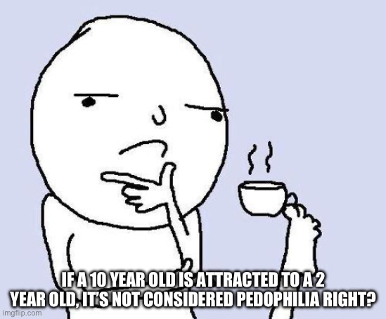 . | IF A 10 YEAR OLD IS ATTRACTED TO A 2 YEAR OLD, IT’S NOT CONSIDERED PEDOPHILIA RIGHT? | image tagged in thinking meme | made w/ Imgflip meme maker