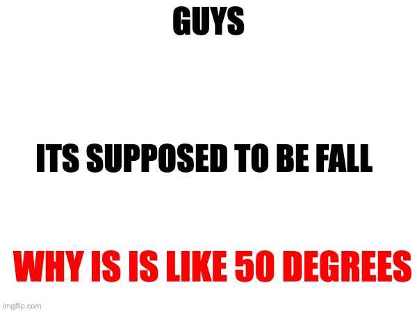 WHY | GUYS; ITS SUPPOSED TO BE FALL; WHY IS IS LIKE 50 DEGREES | image tagged in why | made w/ Imgflip meme maker