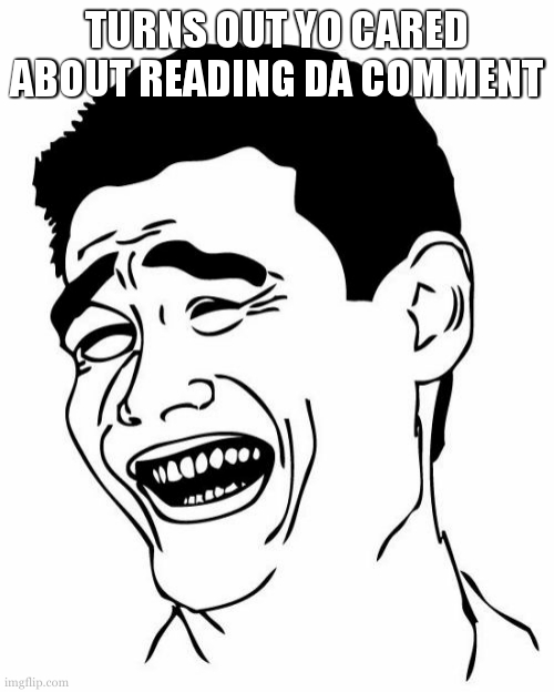 Yao Ming Meme | TURNS OUT YO CARED ABOUT READING DA COMMENT | image tagged in memes,yao ming | made w/ Imgflip meme maker