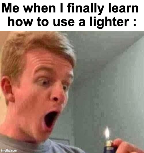 WOW REALLY ?!!? | Me when I finally learn 
how to use a lighter : | image tagged in memes,funny,relatable,thp,shitpost,front page plz | made w/ Imgflip meme maker