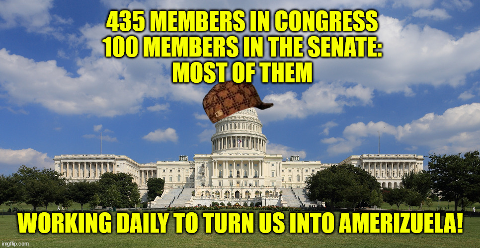 435 MEMBERS IN CONGRESS
100 MEMBERS IN THE SENATE:
MOST OF THEM; WORKING DAILY TO TURN US INTO AMERIZUELA! | made w/ Imgflip meme maker