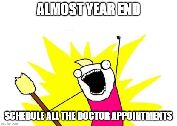 Git ur deductible on! | ALMOST YEAR END; SCHEDULE ALL THE DOCTOR APPOINTMENTS | image tagged in memes,x all the y | made w/ Imgflip meme maker