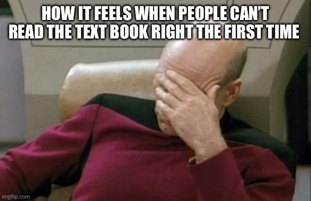 Captain Picard Facepalm | HOW IT FEELS WHEN PEOPLE CAN’T READ THE TEXT BOOK RIGHT THE FIRST TIME | image tagged in memes,captain picard facepalm | made w/ Imgflip meme maker