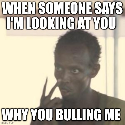 why you bulling me | WHEN SOMEONE SAYS I'M LOOKING AT YOU; WHY YOU BULLING ME | image tagged in memes,look at me | made w/ Imgflip meme maker