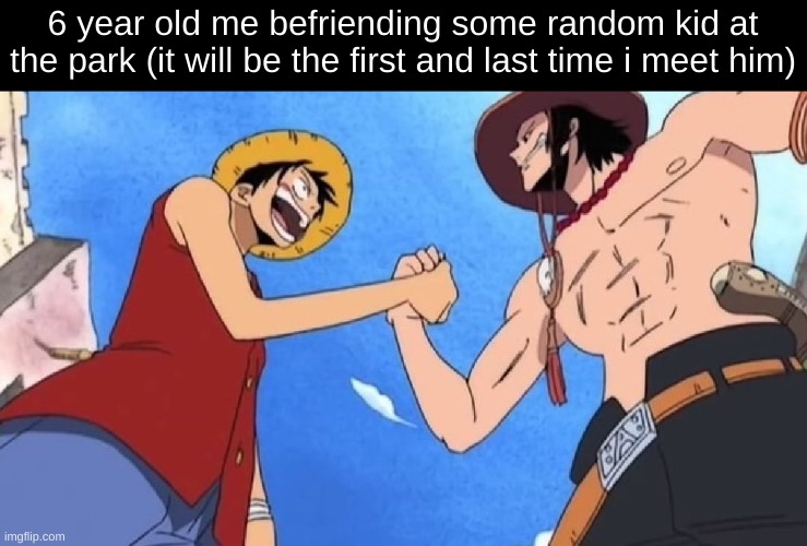 friend | 6 year old me befriending some random kid at the park (it will be the first and last time i meet him) | image tagged in luffy and ace,one piece,memes,friends | made w/ Imgflip meme maker