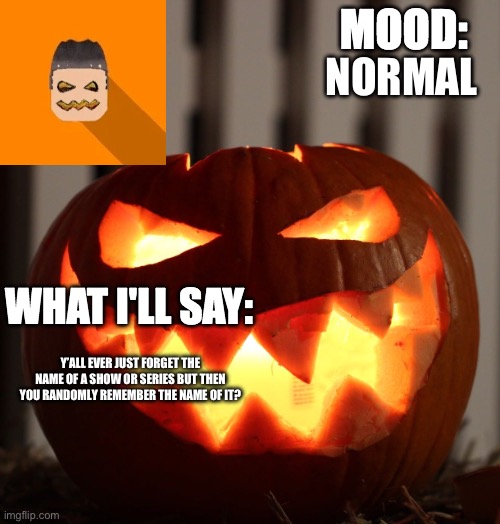 Kyrian247 halloween announcement template | NORMAL; Y’ALL EVER JUST FORGET THE NAME OF A SHOW OR SERIES BUT THEN YOU RANDOMLY REMEMBER THE NAME OF IT? | image tagged in kyrian247 halloween announcement template | made w/ Imgflip meme maker