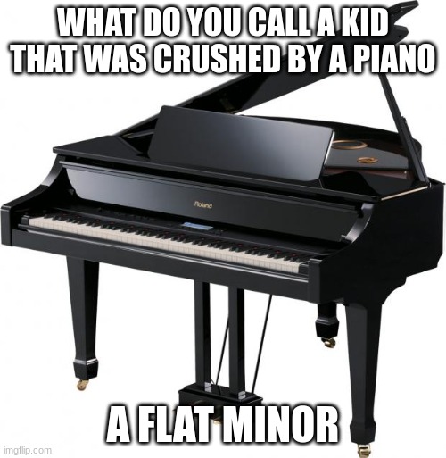 Piano | WHAT DO YOU CALL A KID THAT WAS CRUSHED BY A PIANO; A FLAT MINOR | image tagged in piano,dark humor | made w/ Imgflip meme maker