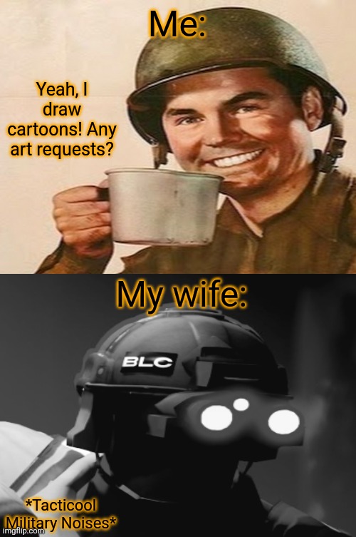 She's addicted to Anything to do with Guns or mil sims. and I like it. | Me:; Yeah, I draw cartoons! Any art requests? My wife:; *Tacticool Military Noises* | image tagged in funny,memes,wife,military,cartoon,wholesome | made w/ Imgflip meme maker