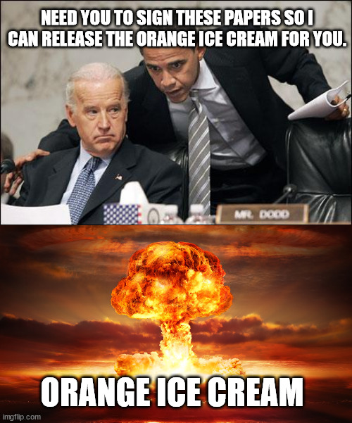 Orange Ice Cream | NEED YOU TO SIGN THESE PAPERS SO I CAN RELEASE THE ORANGE ICE CREAM FOR YOU. ORANGE ICE CREAM | image tagged in obama coaches biden,nuclear war | made w/ Imgflip meme maker