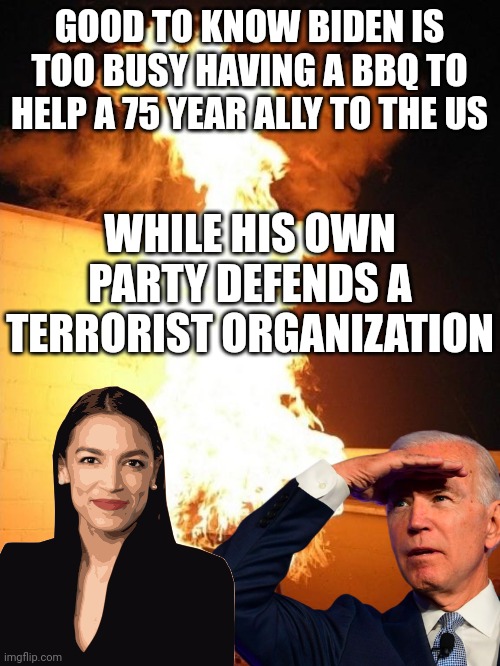 Is there any issue Team Biden has NOT been on the wrong side of lately???? | GOOD TO KNOW BIDEN IS TOO BUSY HAVING A BBQ TO HELP A 75 YEAR ALLY TO THE US; WHILE HIS OWN PARTY DEFENDS A TERRORIST ORGANIZATION | image tagged in bbq grill on fire,joe biden,crazy aoc,stupid liberals,liberal hypocrisy,terrorism | made w/ Imgflip meme maker