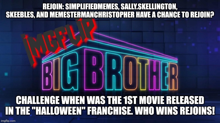 Rejoin 2 | REJOIN: SIMPLIFIEDMEMES, SALLY.SKELLINGTON, SKEEBLES, AND MEMESTERMANCHRISTOPHER HAVE A CHANCE TO REJOIN? CHALLENGE WHEN WAS THE 1ST MOVIE RELEASED IN THE "HALLOWEEN" FRANCHISE. WHO WINS REJOINS! | image tagged in imgflip big brother 2 logo | made w/ Imgflip meme maker