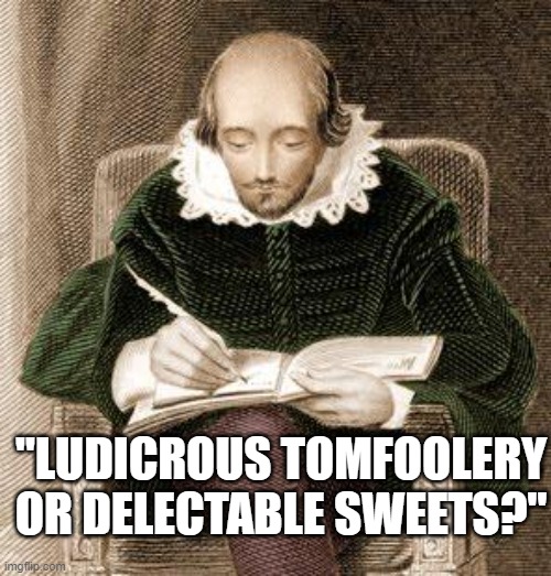 shakespeare writing | "LUDICROUS TOMFOOLERY OR DELECTABLE SWEETS?" | image tagged in shakespeare writing | made w/ Imgflip meme maker