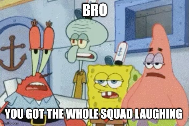 Oh really frl bro? | BRO; YOU GOT THE WHOLE SQUAD LAUGHING | image tagged in oh really frl bro | made w/ Imgflip meme maker
