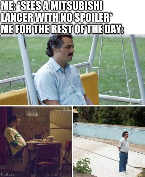 ME: *SEES A MITSUBISHI LANCER WITH NO SPOILER*
ME FOR THE REST OF THE DAY: | image tagged in memes,blank transparent square,sad pablo escobar | made w/ Imgflip meme maker
