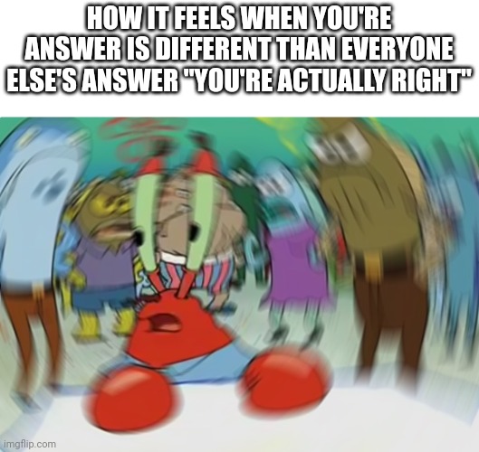 Very relatable | HOW IT FEELS WHEN YOU'RE ANSWER IS DIFFERENT THAN EVERYONE ELSE'S ANSWER "YOU'RE ACTUALLY RIGHT" | image tagged in memes,mr krabs blur meme | made w/ Imgflip meme maker