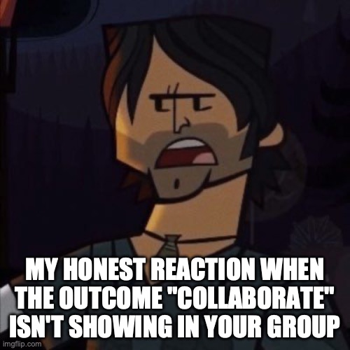 Making memes for my school | MY HONEST REACTION WHEN THE OUTCOME "COLLABORATE" ISN'T SHOWING IN YOUR GROUP | image tagged in total drama | made w/ Imgflip meme maker