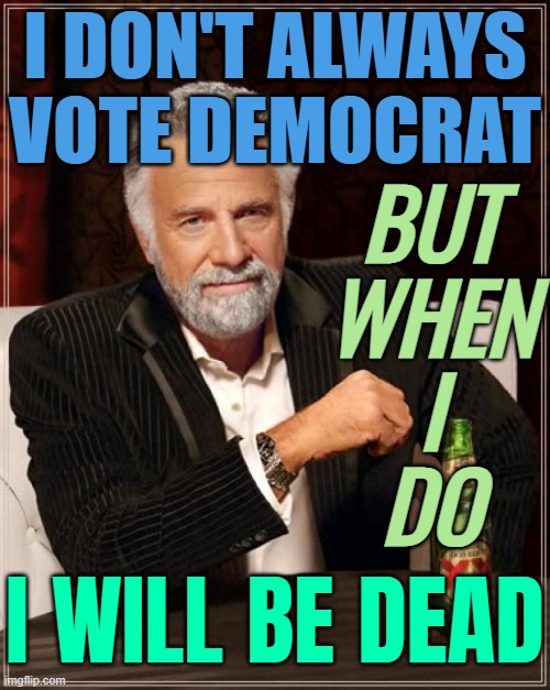 Night of the Voting Dead (The Dead Always Vote Democrat) | I DON'T ALWAYS VOTE DEMOCRAT; BUT
WHEN
I
DO; I WILL BE DEAD | image tagged in memes,the most interesting man in the world,democrat,i love democracy,democracy,united states | made w/ Imgflip meme maker