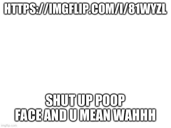 This is also joking lmaoo but I miss V I want her bacc :( | HTTPS://IMGFLIP.COM/I/81WYZL; SHUT UP POOP FACE AND U MEAN WAHHH | made w/ Imgflip meme maker