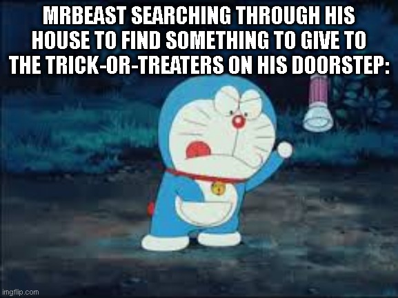 Doraemon Gadget | MRBEAST SEARCHING THROUGH HIS HOUSE TO FIND SOMETHING TO GIVE TO THE TRICK-OR-TREATERS ON HIS DOORSTEP: | image tagged in doraemon gadget | made w/ Imgflip meme maker
