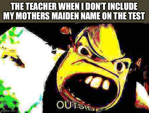 OUTSIDE | THE TEACHER WHEN I DON’T INCLUDE MY MOTHERS MAIDEN NAME ON THE TEST | image tagged in outside | made w/ Imgflip meme maker