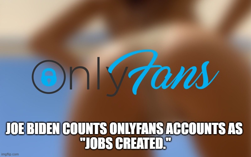 Joe Biden counts onlyfans accounts as "jobs created." | JOE BIDEN COUNTS ONLYFANS ACCOUNTS AS 
"JOBS CREATED." | image tagged in biden,joe biden,onlyfans | made w/ Imgflip meme maker