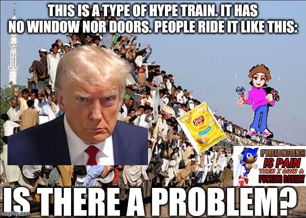 Well, yes, but actually no. | THIS IS A TYPE OF HYPE TRAIN. IT HAS NO WINDOW NOR DOORS. PEOPLE RIDE IT LIKE THIS:; IS THERE A PROBLEM? | image tagged in indian train,hype train | made w/ Imgflip meme maker