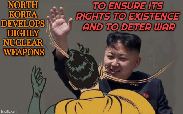 North Korea declares itself a nuclear state | NORTH 
KOREA 
DEVELOPS 
HIGHLY 
NUCLEAR 
WEAPONS; TO ENSURE ITS 
RIGHTS TO EXISTENCE 
AND TO DETER WAR | image tagged in kim jong-un slap,kim jong un,north korea,nuclear,nuclear war,nuclear bomb | made w/ Imgflip meme maker