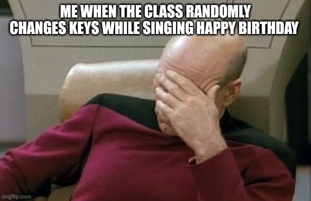 Why do they always do this | ME WHEN THE CLASS RANDOMLY CHANGES KEYS WHILE SINGING HAPPY BIRTHDAY | image tagged in memes,captain picard facepalm | made w/ Imgflip meme maker