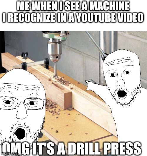 ME WHEN I SEE A MACHINE I RECOGNIZE IN A YOUTUBE VIDEO; OMG IT'S A DRILL PRESS | image tagged in low quality,bad meme | made w/ Imgflip meme maker