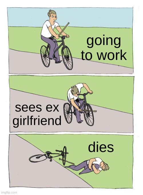 Its not actually a repost | going to work; sees ex girlfriend; dies | image tagged in bike fall | made w/ Imgflip meme maker