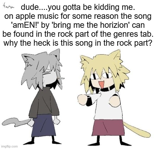 Neco arc and chaos neco arc | dude....you gotta be kidding me.
on apple music for some reason the song 'amEN!' by 'bring me the horizion' can be found in the rock part of the genres tab.
why the heck is this song in the rock part? | image tagged in neco arc and chaos neco arc | made w/ Imgflip meme maker