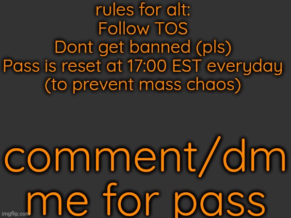 rules for alt:
Follow TOS
Dont get banned (pls)
Pass is reset at 17:00 EST everyday (to prevent mass chaos); comment/dm me for pass | made w/ Imgflip meme maker