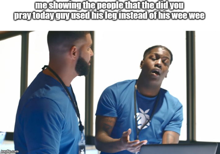 Lol | me showing the people that the did you pray today guy used his leg instead of his wee wee | image tagged in memes | made w/ Imgflip meme maker