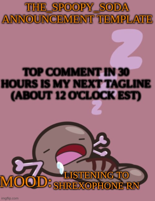 bored af | TOP COMMENT IN 30 HOURS IS MY NEXT TAGLINE (ABOUT 12 O'CLOCK EST); LISTENING TO SHREXOPHONE RN | image tagged in the_spoopy_soda announcement temp | made w/ Imgflip meme maker