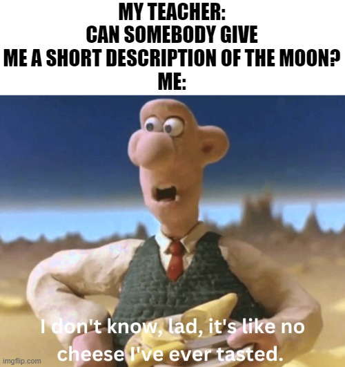 "Hey, where'd the moon go?" | MY TEACHER: CAN SOMEBODY GIVE ME A SHORT DESCRIPTION OF THE MOON?
ME: | image tagged in i don't know lad it's like no cheese i've ever tasted,memes,moon,cheese,school,hold up | made w/ Imgflip meme maker