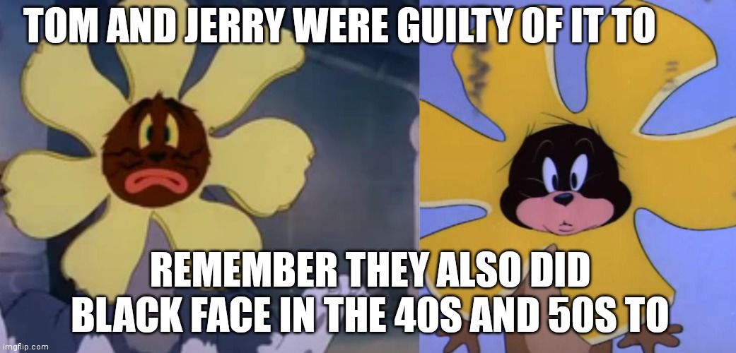 Tom and Jerry were also racist at one point of time | TOM AND JERRY WERE GUILTY OF IT TO; REMEMBER THEY ALSO DID BLACK FACE IN THE 40S AND 50S TO | image tagged in funny memes,racist tom and jerry,racist,tom and jerry,tom and jerry memes | made w/ Imgflip meme maker