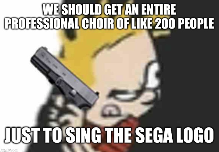 It would be legendary | WE SHOULD GET AN ENTIRE PROFESSIONAL CHOIR OF LIKE 200 PEOPLE; JUST TO SING THE SEGA LOGO | image tagged in calvin gun | made w/ Imgflip meme maker