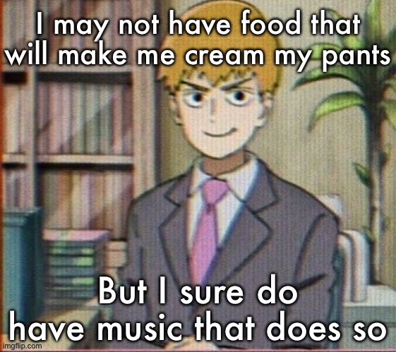 Reigen arataka | I may not have food that will make me cream my pants; But I sure do have music that does so | image tagged in reigen arataka | made w/ Imgflip meme maker