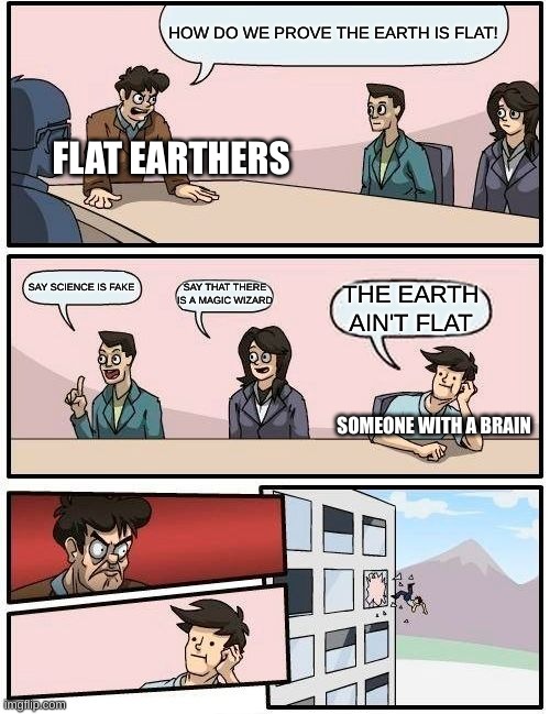 An normal meeting of the "flat earthers" | HOW DO WE PROVE THE EARTH IS FLAT! FLAT EARTHERS; SAY THAT THERE IS A MAGIC WIZARD; SAY SCIENCE IS FAKE; THE EARTH AIN'T FLAT; SOMEONE WITH A BRAIN | image tagged in memes,boardroom meeting suggestion | made w/ Imgflip meme maker