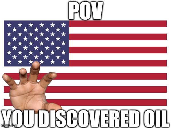 America | POV; YOU DISCOVERED OIL | image tagged in america,oil | made w/ Imgflip meme maker
