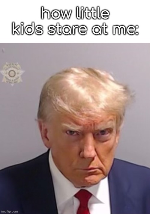 what are you staring at? | how little kids stare at me: | image tagged in donald trump mugshot | made w/ Imgflip meme maker