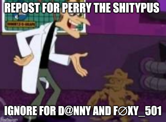 Perry the shitypus | REPOST FOR PERRY THE SHITYPUS; IGNORE FOR D@NNY AND F∅XY_501 | image tagged in perry the shitypus | made w/ Imgflip meme maker