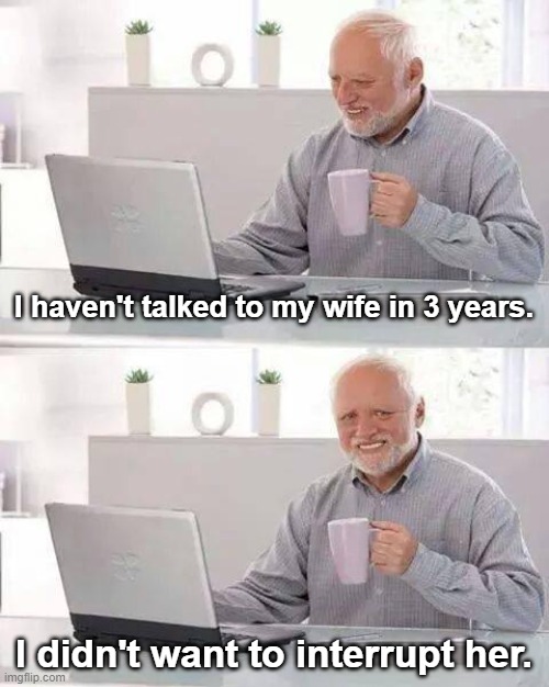 Hide the Pain Harold | I haven't talked to my wife in 3 years. I didn't want to interrupt her. | image tagged in memes,hide the pain harold,marriage,wife,talking | made w/ Imgflip meme maker