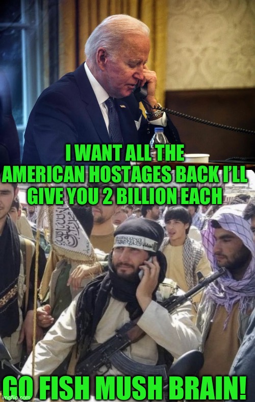 Nope | I WANT ALL THE AMERICAN HOSTAGES BACK I’LL GIVE YOU 2 BILLION EACH; GO FISH MUSH BRAIN! | image tagged in slow joe,democrats | made w/ Imgflip meme maker