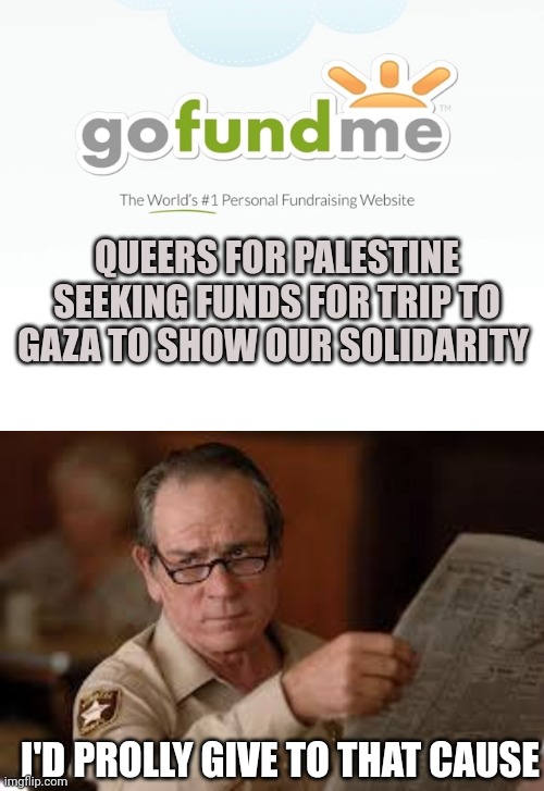 QUEERS FOR PALESTINE SEEKING FUNDS FOR TRIP TO GAZA TO SHOW OUR SOLIDARITY; I'D PROLLY GIVE TO THAT CAUSE | image tagged in go fund me,no country for old men tommy lee jones | made w/ Imgflip meme maker