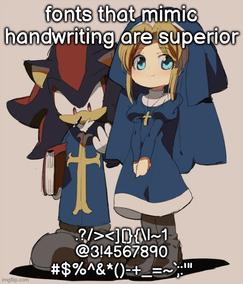 huh they kinda cute in these outfits | fonts that mimic handwriting are superior; .?/><][}{\|~1
@3!4567890
#$%^&*()-+_=~`;:'" | image tagged in huh they kinda cute in these outfits | made w/ Imgflip meme maker